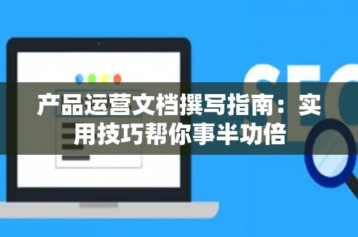 产品运营文档撰写指南：实用技巧帮你事半功倍