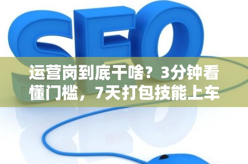 运营岗到底干啥？3分钟看懂门槛，7天打包技能上车！