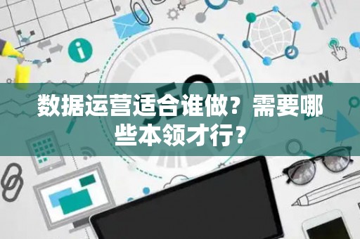 数据运营适合谁做？需要哪些本领才行？